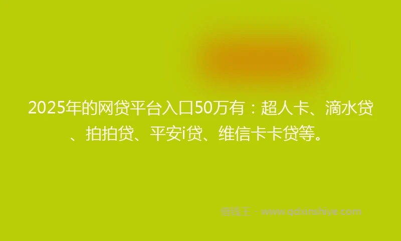 2025年的网贷平台入口50万有：超人卡、滴水贷、拍拍贷、平安i贷、维信卡卡贷等。