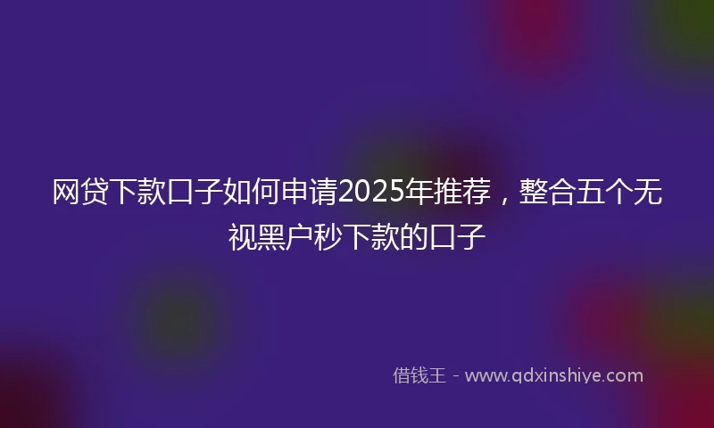 网贷下款口子如何申请2025年推荐,整合五个无视黑户秒下款的口子