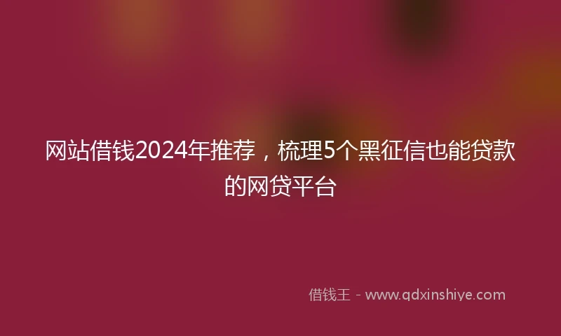 网站借钱2024年推荐,梳理5个黑征信也能贷款的网贷平台