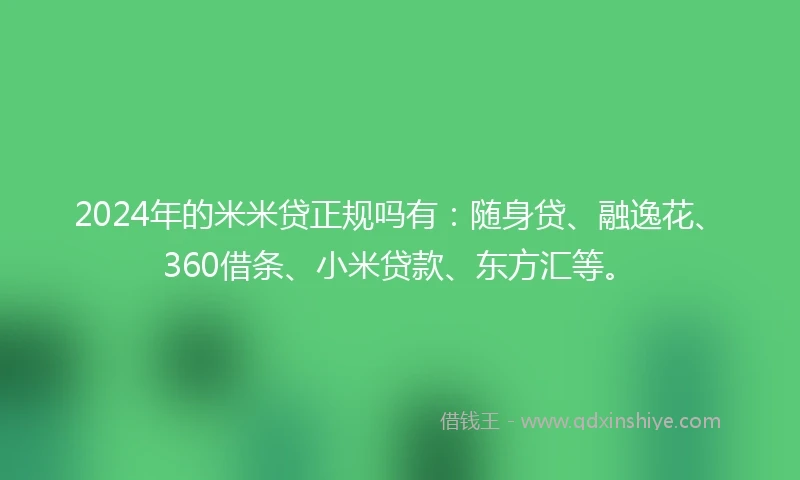 2024年的米米贷正规吗有：随身贷、融逸花、360借条、小米贷款、东方汇等。