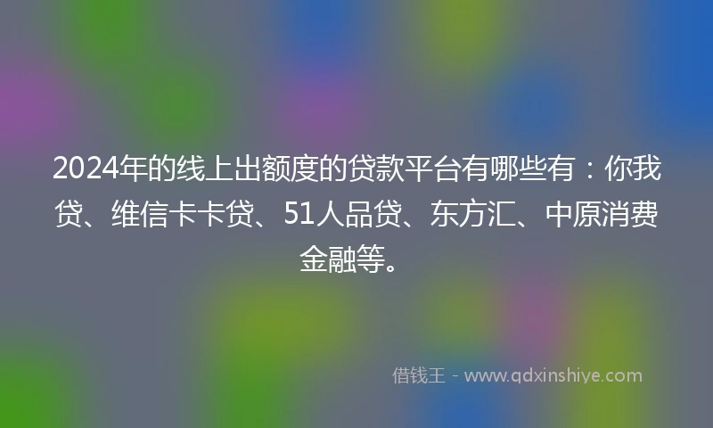 2024年的线上出额度的贷款平台有哪些有：你我贷、维信卡卡贷、51人品贷、东方汇、中原消费金融等。