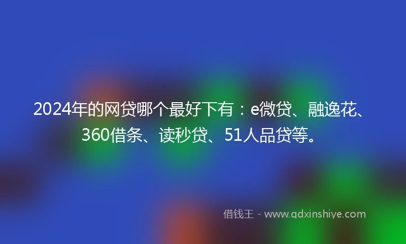2024年的网贷哪个最好下有：e微贷、融逸花、360借条、读秒贷、51人品贷等。