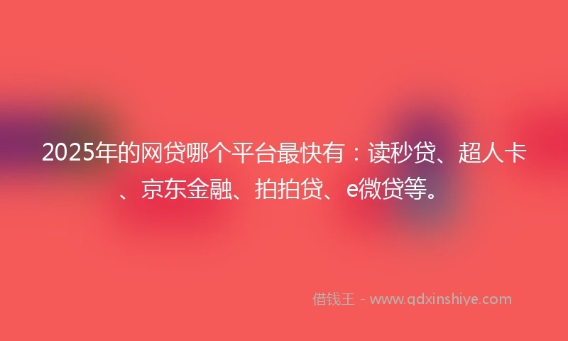 2025年的网贷哪个平台最快有：读秒贷、超人卡、京东金融、拍拍贷、e微贷等。