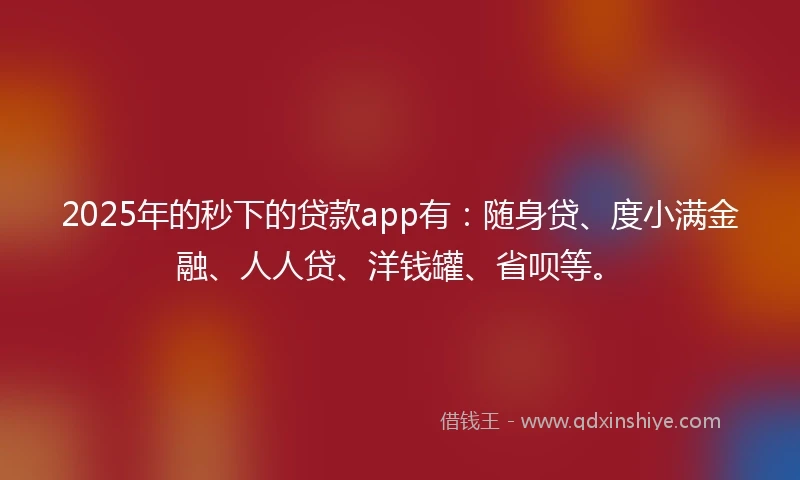 2025年的秒下的贷款app有：随身贷、度小满金融、人人贷、洋钱罐、省呗等。