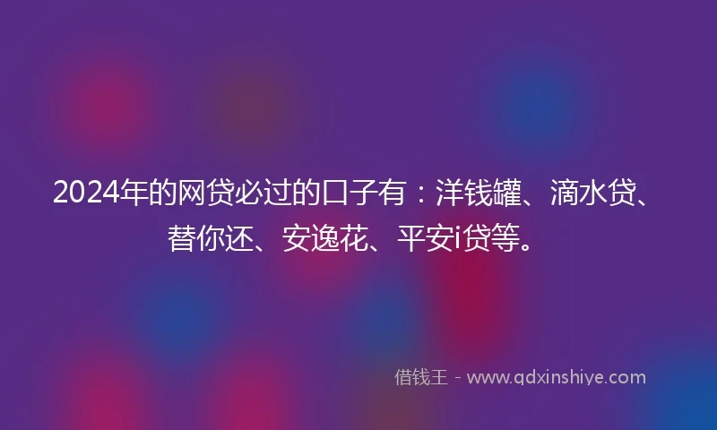 2024年的网贷必过的口子有：洋钱罐、滴水贷、替你还、安逸花、平安i贷等。