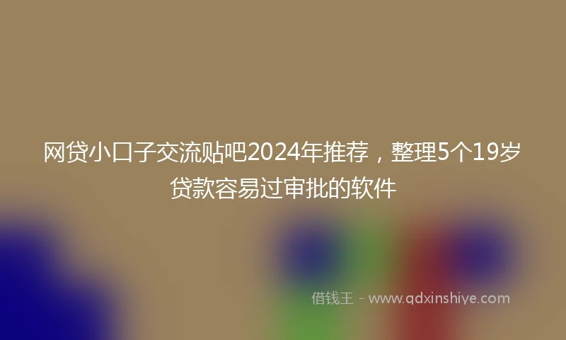 网贷小口子交流贴吧2024年推荐，整理5个19岁贷款容易过审批的软件
