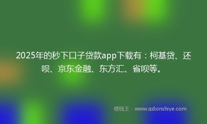 2025年的秒下口子贷款app下载有：柯基贷、还呗、京东金融、东方汇、省呗等。