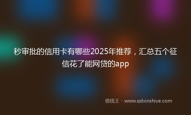 秒审批的信用卡有哪些2025年推荐,汇总五个征信花了能网贷的app