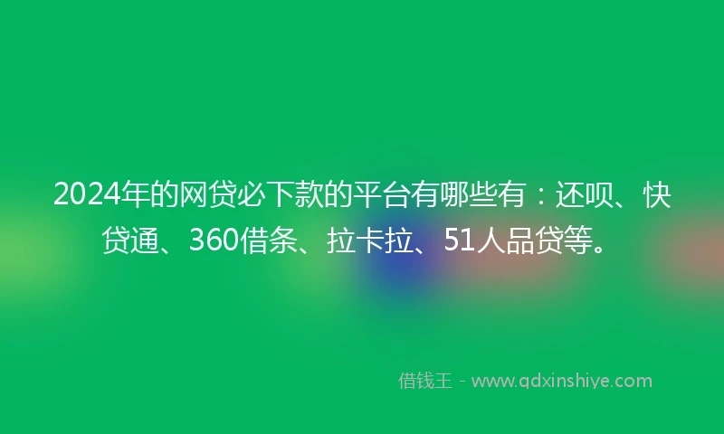 2024年的网贷必下款的平台有哪些有：还呗、快贷通、360借条、拉卡拉、51人品贷等。