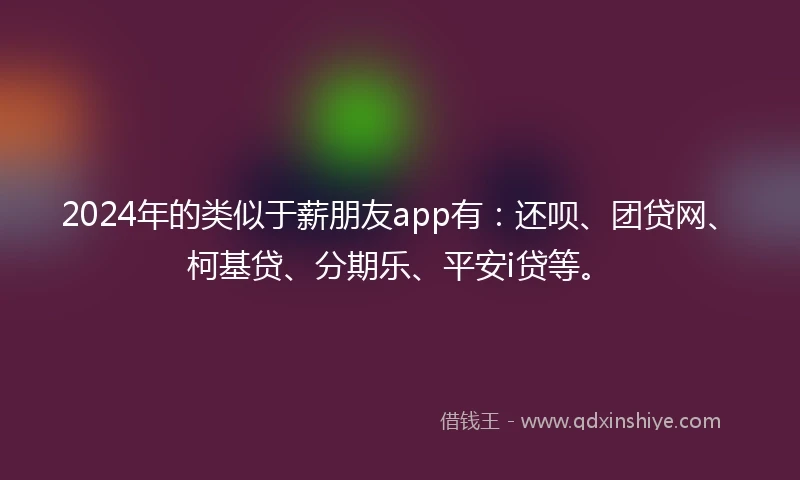 2024年的类似于薪朋友app有：还呗、团贷网、柯基贷、分期乐、平安i贷等。