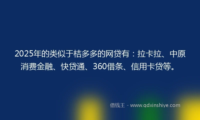 2025年的类似于桔多多的网贷有：拉卡拉、中原消费金融、快贷通、360借条、信用卡贷等。