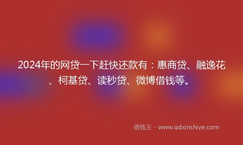 2024年的网贷一下赶快还款有：惠商贷、融逸花、柯基贷、读秒贷、微博借钱等。