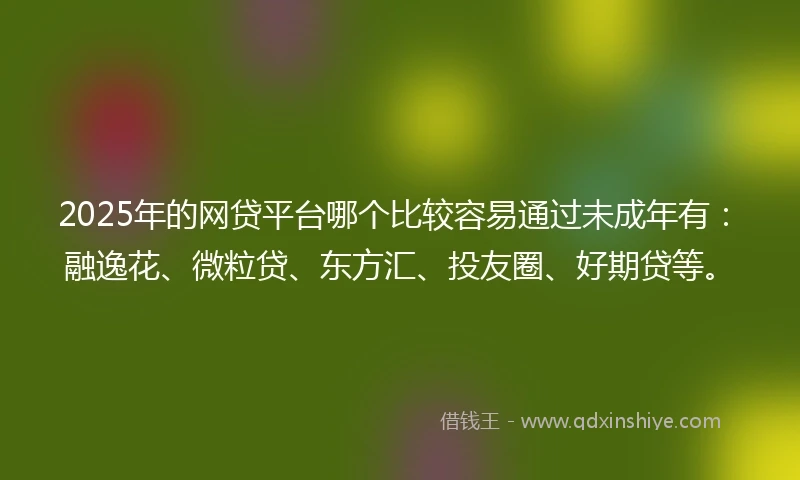 2025年的网贷平台哪个比较容易通过未成年有：融逸花、微粒贷、东方汇、投友圈、好期贷等。
