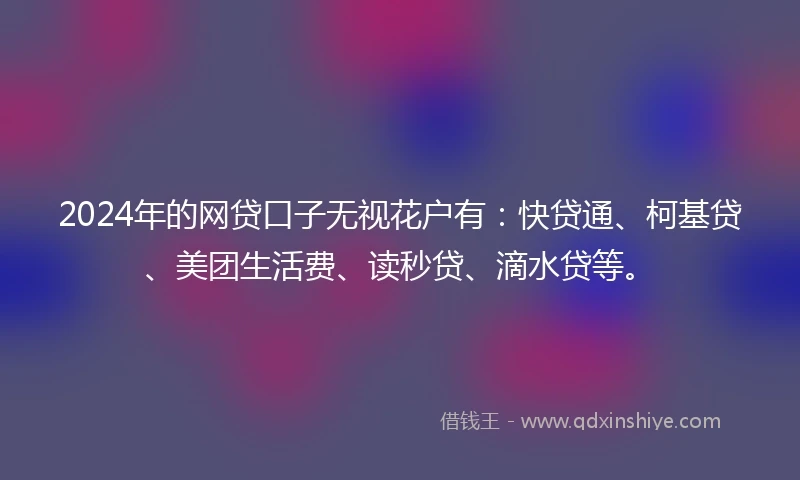 2024年的网贷口子无视花户有：快贷通、柯基贷、美团生活费、读秒贷、滴水贷等。