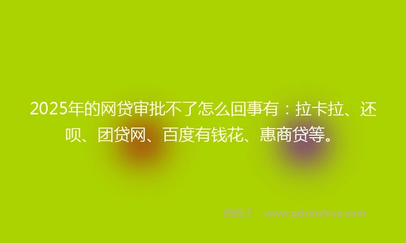 2025年的网贷审批不了怎么回事有：拉卡拉、还呗、团贷网、百度有钱花、惠商贷等。