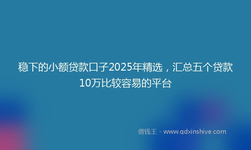 稳下的小额贷款口子2025年精选，汇总五个贷款10万比较容易的平台