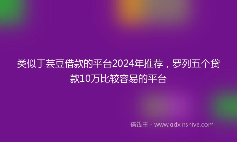 类似于芸豆借款的平台2024年推荐，罗列五个贷款10万比较容易的平台