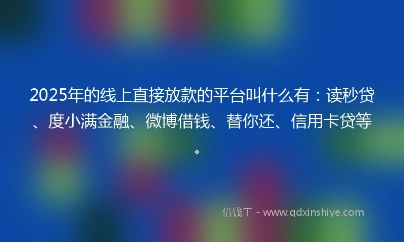 2025年的线上直接放款的平台叫什么有：读秒贷、度小满金融、微博借钱、替你还、信用卡贷等。