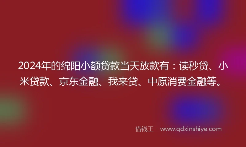 2024年的绵阳小额贷款当天放款有：读秒贷、小米贷款、京东金融、我来贷、中原消费金融等。