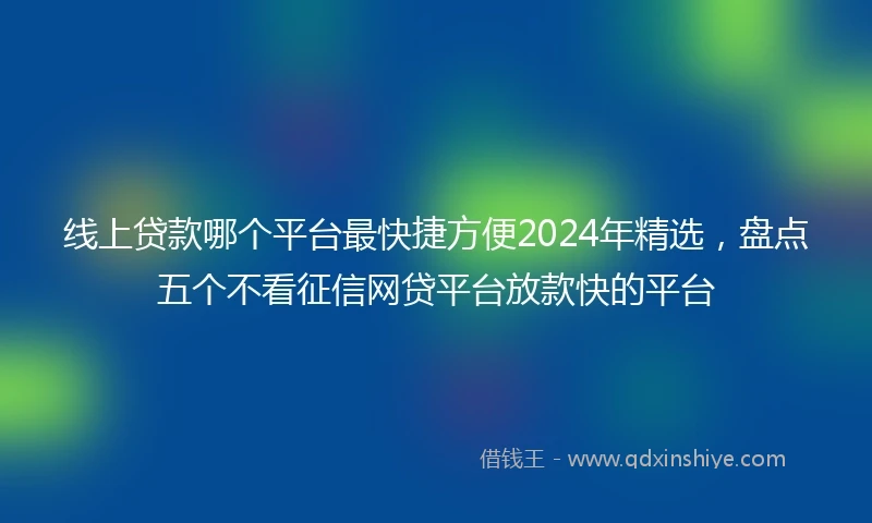 线上贷款哪个平台最快捷方便2024年精选，盘点五个不看征信网贷平台放款快的平台