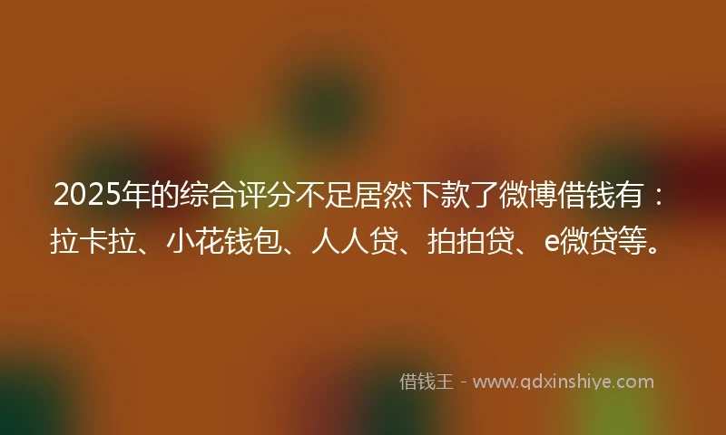 2025年的综合评分不足居然下款了微博借钱有：拉卡拉、小花钱包、人人贷、拍拍贷、e微贷等。