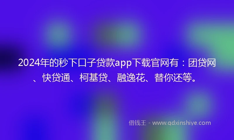 2024年的秒下口子贷款app下载官网有：团贷网、快贷通、柯基贷、融逸花、替你还等。