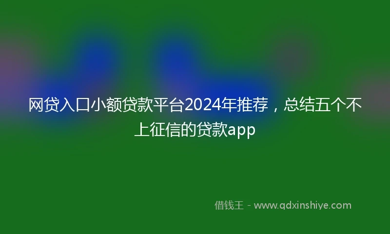网贷入口小额贷款平台2024年推荐，总结五个不上征信的贷款app