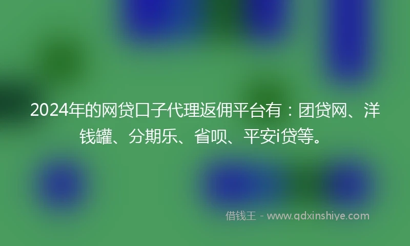 2024年的网贷口子代理返佣平台有：团贷网、洋钱罐、分期乐、省呗、平安i贷等。