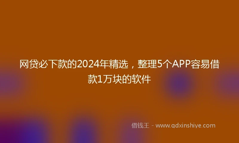 网贷必下款的2024年精选，整理5个APP容易借款1万块的软件