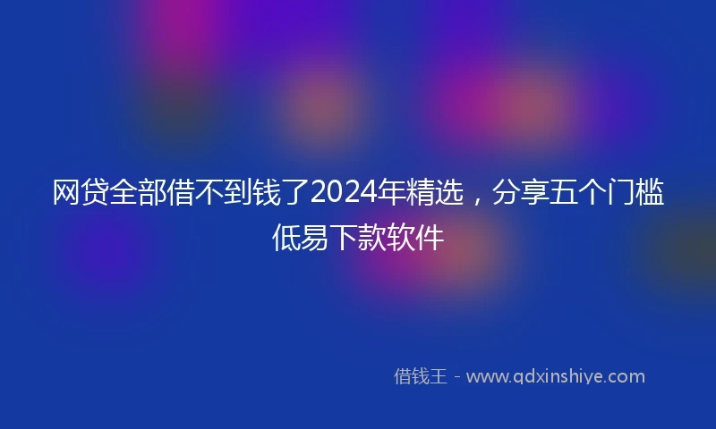 网贷全部借不到钱了2024年精选，分享五个门槛低易下款软件