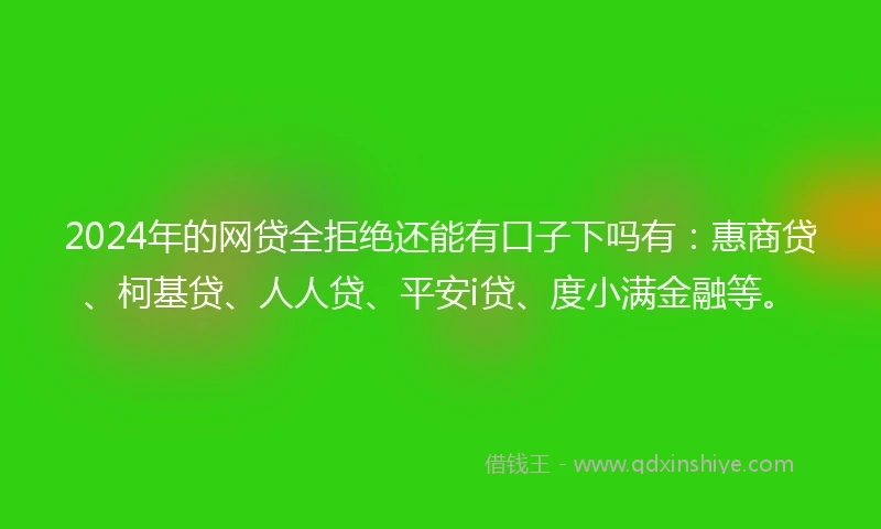 2024年的网贷全拒绝还能有口子下吗有：惠商贷、柯基贷、人人贷、平安i贷、度小满金融等。