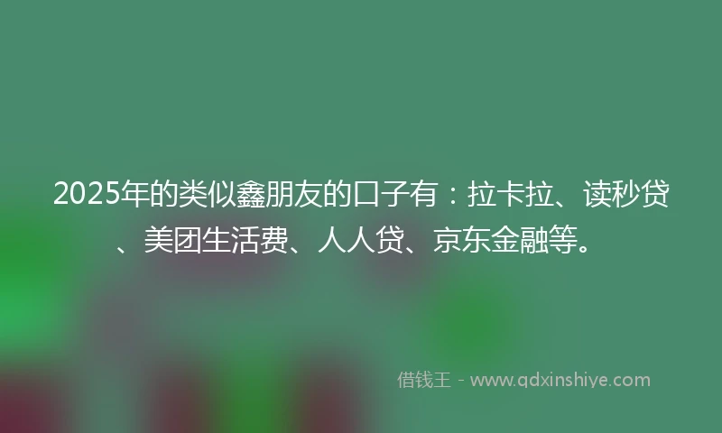 2025年的类似鑫朋友的口子有：拉卡拉、读秒贷、美团生活费、人人贷、京东金融等。