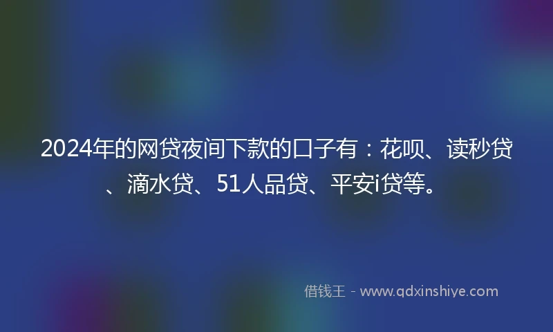 2024年的网贷夜间下款的口子有：花呗、读秒贷、滴水贷、51人品贷、平安i贷等。