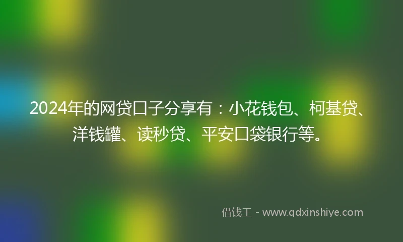 2024年的网贷口子分享有：小花钱包、柯基贷、洋钱罐、读秒贷、平安口袋银行等。