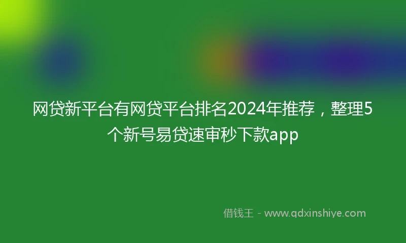 网贷新平台有网贷平台排名2024年推荐，整理5个新号易贷速审秒下款app