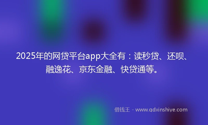 2025年的网贷平台app大全有：读秒贷、还呗、融逸花、京东金融、快贷通等。