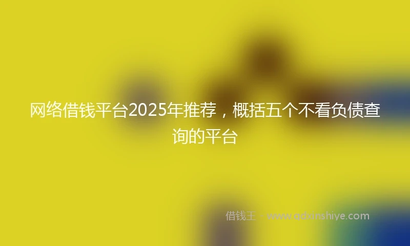 网络借钱平台2025年推荐,概括五个不看负债查询的平台