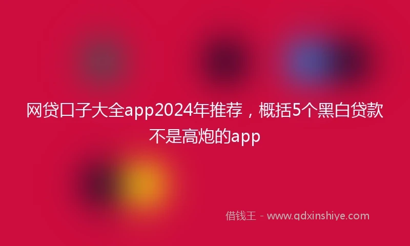 网贷口子大全app2024年推荐，概括5个黑白贷款不是高炮的app
