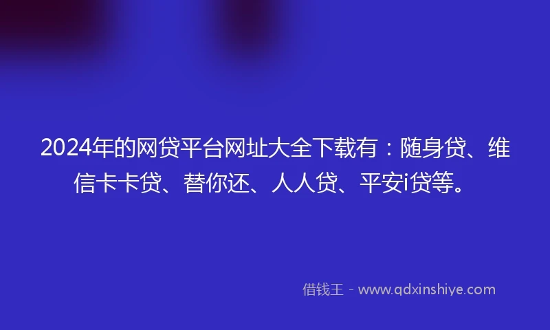 2024年的网贷平台网址大全下载有：随身贷、维信卡卡贷、替你还、人人贷、平安i贷等。