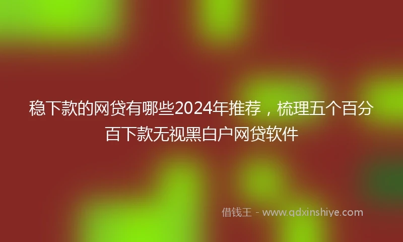 稳下款的网贷有哪些2024年推荐，梳理五个百分百下款无视黑白户网贷软件
