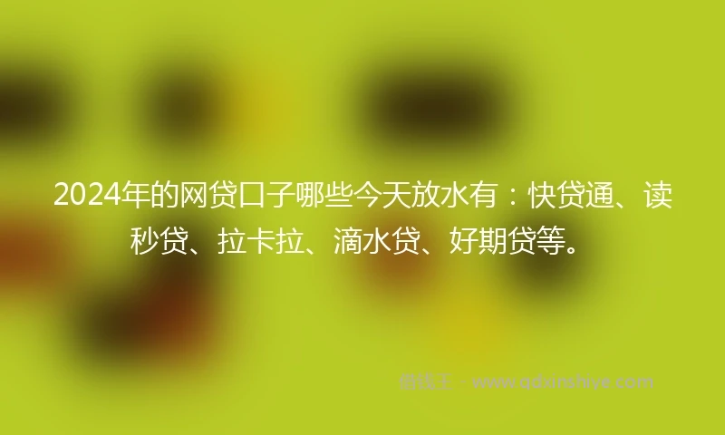 2024年的网贷口子哪些今天放水有：快贷通、读秒贷、拉卡拉、滴水贷、好期贷等。