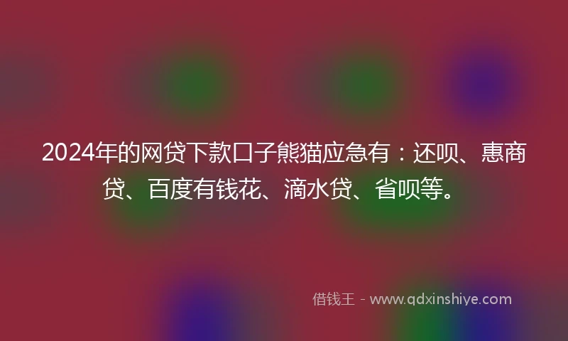 2024年的网贷下款口子熊猫应急有：还呗、惠商贷、百度有钱花、滴水贷、省呗等。
