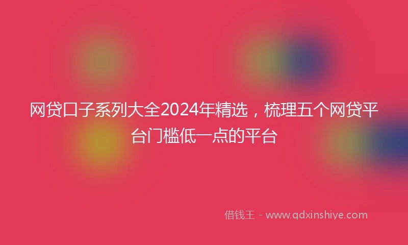 网贷口子系列大全2024年精选，梳理五个网贷平台门槛低一点的平台
