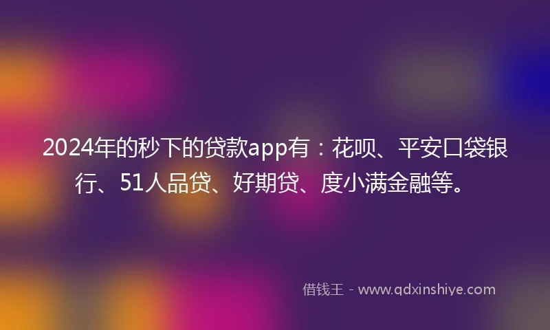 2024年的秒下的贷款app有：花呗、平安口袋银行、51人品贷、好期贷、度小满金融等。
