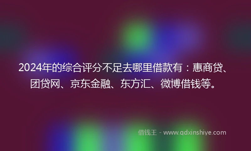 2024年的综合评分不足去哪里借款有：惠商贷、团贷网、京东金融、东方汇、微博借钱等。