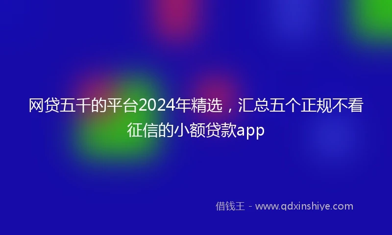 网贷五千的平台2024年精选，汇总五个正规不看征信的小额贷款app