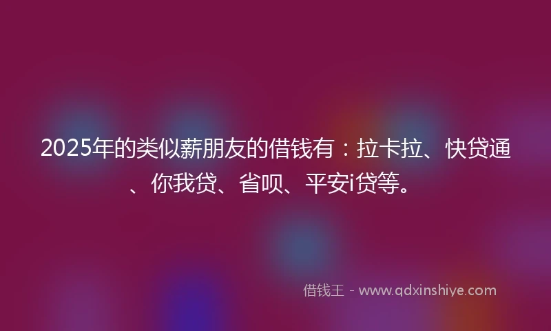 2025年的类似薪朋友的借钱有：拉卡拉、快贷通、你我贷、省呗、平安i贷等。