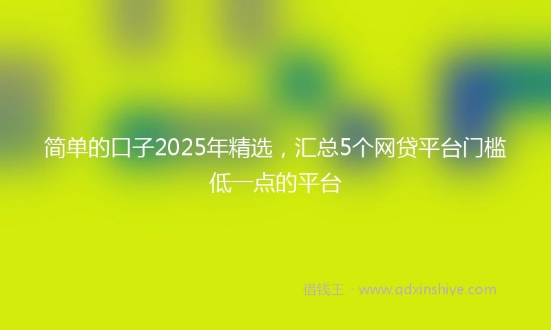 简单的口子2025年精选，汇总5个网贷平台门槛低一点的平台
