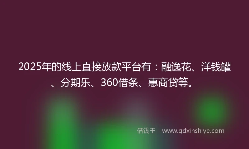 2025年的线上直接放款平台有：融逸花、洋钱罐、分期乐、360借条、惠商贷等。