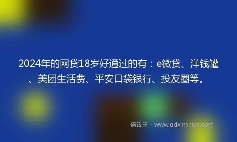2024年的网贷18岁好通过的有：e微贷、洋钱罐、美团生活费、平安口袋银行、投友圈等。